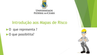 Introdução aos Mapas de Risco
 O que representa ?
 O que possibilita?
 