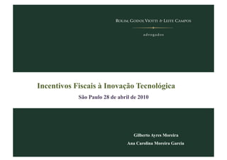 Incentivos Fiscais à Inovação Tecnológica
São Paulo 28 de abril de 2010
Gilberto Ayres Moreira
Ana Carolina Moreira Garcia
 