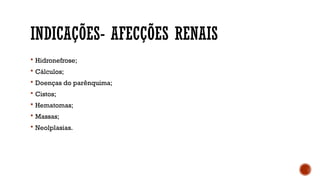 INDICAÇÕES- AFECÇÕES RENAIS
 Hidronefrose;
 Cálculos;
 Doenças do parênquima;
 Cistos;
 Hematomas;
 Massas;
 Neolplasias.
 