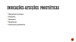 INDICAÇÕES-AFECÇÕES PROSTÁTICAS
 Hiperplasia benigna;
 Prostatite;
 Abcessos;
 Neoplasias;
 Cistos para prostáticos.
 