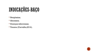 INDICAÇÕES-BAÇO
 Neoplasias;
 Abcessos;
 Doenças infecciosas;
 Trauma (Carvalho,2014).
 