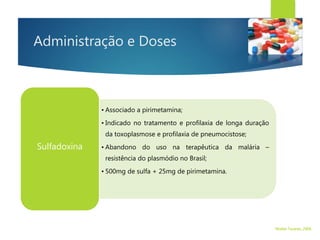 Administração e Doses
• Associado a pirimetamina;
• Indicado no tratamento e profilaxia de longa duração
da toxoplasmose e profilaxia de pneumocistose;
• Abandono do uso na terapêutica da malária –
resistência do plasmódio no Brasil;
• 500mg de sulfa + 25mg de pirimetamina.
Sulfadoxina
Walter Tavares, 2006.
 