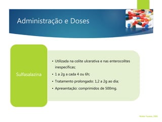 Administração e Doses
• Utilizada na colite ulcerativa e nas enterocolites
inespecíficas;
• 1 a 2g a cada 4 ou 6h;
• Tratamento prolongado: 1,2 a 2g ao dia;
• Apresentação: comprimidos de 500mg.
Sulfasalazina
Walter Tavares, 2006.
 