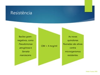 Resistência
Bacilos gram-
negativos, como
Pseudomonas
aeruginosa e
Serratia
marcescens.
CIM > 4 mcg/ml
As novas
quinolonas
fluoradas são ativas
contra
microrganismos
resistentes.
Walter Tavares, 2006.
 