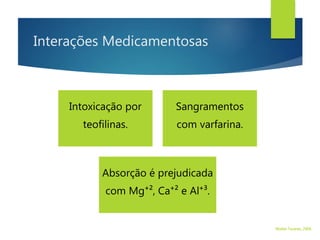 Interações Medicamentosas
Intoxicação por
teofilinas.
Sangramentos
com varfarina.
Absorção é prejudicada
com Mg⁺², Ca⁺² e Al⁺³.
Walter Tavares, 2006.
 