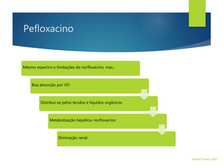 Pefloxacino
Mesmo espectro e limitações do norfloxacino, mas...
Boa absorção por VO
Distribui-se pelos tecidos e líquidos orgânicos
Metabolização hepática: norfloxacino
Eliminação renal
Walter Tavares, 2006.
 