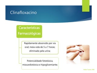 Clinafloxacino
Características
Farmacológicas
Rapidamente absorvido por via
oral; meia-vida de 5 a 7 horas;
eliminado pela urina;
Potencialidade fototóxica,
miocardiotóxica e hipoglicemiante;
Walter Tavares, 2006.
 