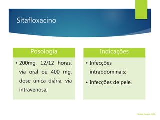 Sitafloxacino
Posologia
• 200mg, 12/12 horas,
via oral ou 400 mg,
dose única diária, via
intravenosa;
Indicações
• Infecções
intrabdominais;
• Infecções de pele.
Walter Tavares, 2006.
 
