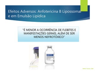 Efeitos Adversos: Anfotericina B Lipossomal
e em Emulsão Lipídica
“É MENOR A OCORRÊNCIA DE FLEBITES E
MANIFESTAÇÕES GERAIS, ALÉM DE SER
MENOS NEFROTÓXICO”
Walter Tavares, 2006.
 