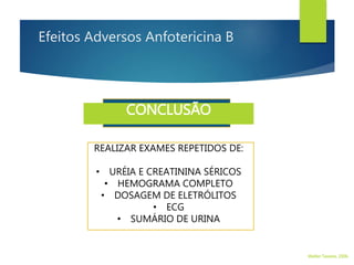 Efeitos Adversos Anfotericina B
REALIZAR EXAMES REPETIDOS DE:
• URÉIA E CREATININA SÉRICOS
• HEMOGRAMA COMPLETO
• DOSAGEM DE ELETRÓLITOS
• ECG
• SUMÁRIO DE URINA
CONCLUSÃO
Walter Tavares, 2006.
 