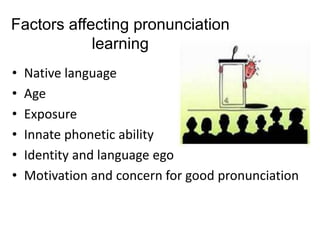 Factors affecting pronunciation
learning
• Native language
• Age
• Exposure
• Innate phonetic ability
• Identity and language ego
• Motivation and concern for good pronunciation
 
