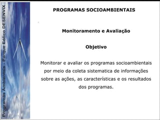 Monitoramento e Avaliação
Objetivo
Monitorar e avaliar os programas socioambientais
por meio da coleta sistematica de informações
sobre as ações, as características e os resultados
dos programas.
PROGRAMAS SOCIOAMBIENTAIS
 