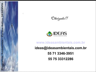 www.ideasambientais.com.br
ideas@ideasambientais.com.br
55 71 3346-3951
55 75 33312286
Obrigad0!!
 