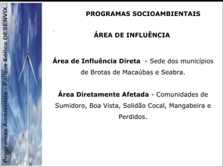 ÁREA DE INFLUÊNCIA
Área de Influência Direta - Sede dos municípios
de Brotas de Macaúbas e Seabra.
Área Diretamente Afetada - Comunidades de
Sumidoro, Boa Vista, Solidão Cocal, Mangabeira e
Perdidos.
PROGRAMAS SOCIOAMBIENTAIS
 