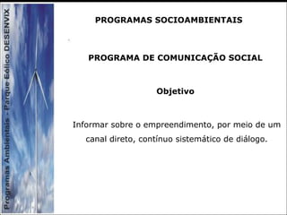 PROGRAMA DE COMUNICAÇÃO SOCIAL
Objetivo
Informar sobre o empreendimento, por meio de um
canal direto, contínuo sistemático de diálogo.
PROGRAMAS SOCIOAMBIENTAIS
 