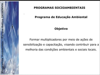 Programa de Educação Ambiental
Objetivo
Formar multiplicadores por meio de ações de
sensibilização e capacitação, visando contribuir para a
melhoria das condições ambientais e sociais locais.
PROGRAMAS SOCIOAMBIENTAIS
 