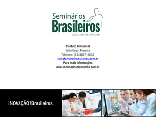 Contato Comercial
Julio Cesar Ferreira
Telefone: (11) 3817-4802
juliocferreira@brasileiros.com.br
Para mais informações
www.seminariosbrasileiros.com.br
INOVAÇÃO!Brasileiros
 