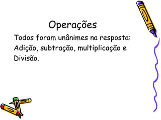 Operações Todos foram unânimes na resposta: Adição, subtração, multiplicação e  Divisão.  