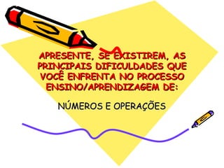 APRESENTE, SE EXISTIREM, AS PRINCIPAIS DIFICULDADES QUE VOCÊ ENFRENTA NO PROCESSO ENSINO/APRENDIZAGEM DE: NÚMEROS E OPERAÇÕES 