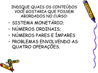 INDIQUE QUAIS OS CONTEÚDOS VOCÊ GOSTARIA QUE FOSSEM ABORDADOS NO CURSO: SISTEMA MONETÁRIO; NÚMEROS ORDINAIS; NÚMEROS PARES E ÍMPARES PROBLEMAS ENVOLVENDO AS QUATRO OPERAÇÕES. 