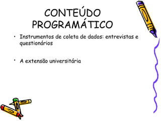 CONTEÚDO PROGRAMÁTICO Instrumentos de coleta de dados: entrevistas e questionários  A extensão universitária   