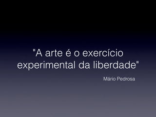 "A arte é o exercício
experimental da liberdade"
Mário Pedrosa
 