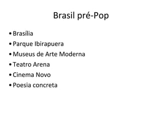 Brasil	
  pré-­‐Pop
•Brasília
•Parque	
  Ibirapuera
•Museus	
  de	
  Arte	
  Moderna
•Teatro	
  Arena
•Cinema	
  Novo
•Poesia	
  concreta
 