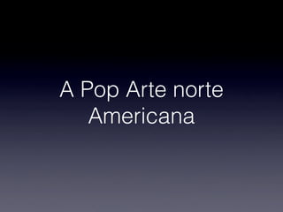 A Pop Arte norte
Americana
 