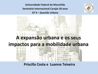 A expansão urbana e os seus
impactos para a mobilidade urbana
Priscilla Costa e Luanna Teixeira
Universidade Federal do Maranhão
Seminário Internacional Carajás 30 anos
GT 6 – Questão Urbana
 