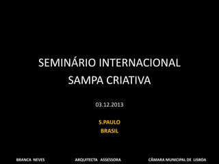 SEMINÁRIO INTERNACIONAL
SAMPA CRIATIVA
03.12.2013
S.PAULO
BRASIL
BRANCA NEVES ARQUITECTA ASSESSORA CÂMARA MUNICIPAL DE LISBOA
 