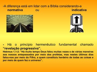 A diferença está em lidar com a Bíblia considerando-a normativa   ou  indicativa -  Há o princípio hermenêutico fundamental chamado  “revelação progressiva”. Hebreus 1.1-2: “Há muito tempo Deus falou muitas vezes e de várias maneiras aos nossos antepassados por meio dos profetas, mas nestes últimos dias falou-nos por meio do Filho, a quem constituiu herdeiro de todas as coisas e por meio de quem fez o universo”.   
