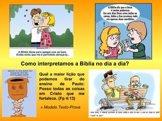 Como interpretamos a Bíblia no dia a dia? Qual a maior lição que podemos tirar do ensino de Paulo: Posso todas as coisas em Cristo que me fortalece. (Fp 4:13) » Modelo Texto-Prova   
