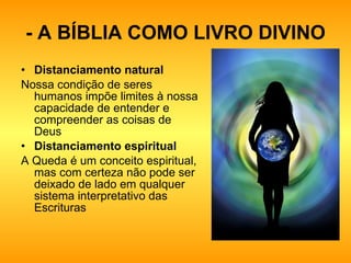 - A BÍBLIA COMO LIVRO DIVINO Distanciamento natural   Nossa condição de seres humanos impõe limites à nossa capacidade de entender e compreender as coisas de Deus  Distanciamento espiritual   A Queda é um conceito espiritual, mas com certeza não pode ser deixado de lado em qualquer sistema interpretativo das Escrituras  