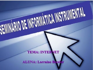 TEMA: INTERNET ALUNA: Lorraine Bacelar SEMINÁRIO DE INFORMÁTICA INSTRUMENTAL 