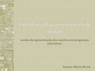 Estudos culturais e estudos de mídias: modos de apresentação dos sujeitos em programas televisivos. Simone Maria Rocha 