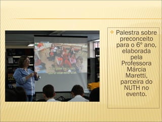  Palestra sobre 
preconceito 
para o 6º ano, 
elaborada 
pela 
Professora 
Márcia 
Maretti, 
parceira do 
NUTH no 
evento. 
 