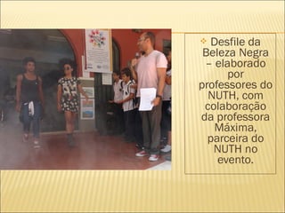  Desfile da 
Beleza Negra 
– elaborado 
por 
professores do 
NUTH, com 
colaboração 
da professora 
Máxima, 
parceira do 
NUTH no 
evento. 
 