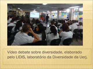  Vídeo debate sobre diversidade, elaborado 
pelo LIDIS, laboratório da Diversidade da Uerj. 
 