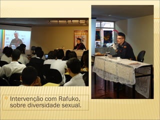  Intervenção com Rafuko, 
sobre diversidade sexual. 
 