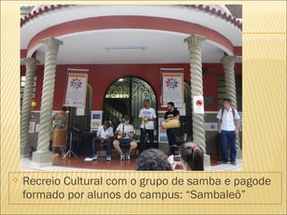 Recreio Cultural com o grupo de samba e pagode 
formado por alunos do campus: “Sambaleô” 
