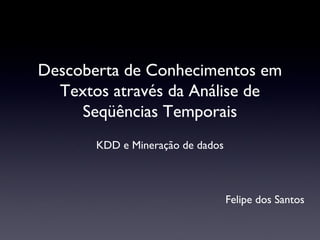 Descoberta de Conhecimentos em
Textos através da Análise de
Seqüências Temporais
KDD e Mineração de dados
Felipe dos Santos
 