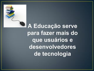 A Educação serve para fazer mais do que usuários e desenvolvedores de tecnologia 