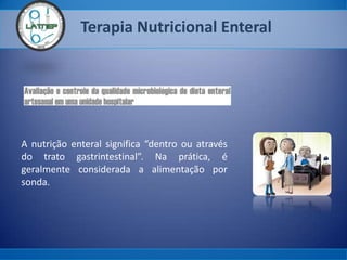 Terapia Nutricional Enteral
A nutrição enteral significa “dentro ou através
do trato gastrintestinal”. Na prática, é
geralmente considerada a alimentação por
sonda.
 