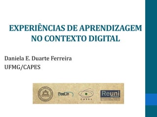 EXPERIÊNCIAS DE APRENDIZAGEM
     NO CONTEXTO DIGITAL

Daniela E. Duarte Ferreira
UFMG/CAPES
 