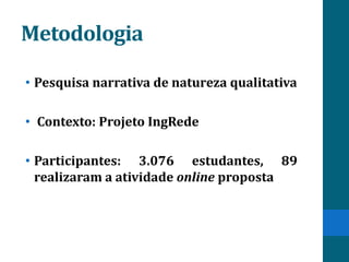 Metodologia

• Pesquisa narrativa de natureza qualitativa

• Contexto: Projeto IngRede

• Participantes: 3.076 estudantes, 89
  realizaram a atividade online proposta
 
