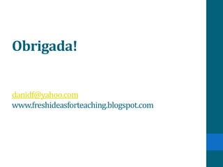 Obrigada!


danidf@yahoo.com
www.freshideasforteaching.blogspot.com
 