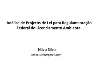 Análise de Projetos de Lei para Regulamentação
Federal do Licenciamento Ambiental
Nilvo Silva
(nilvo.silva@gmail.com)
 