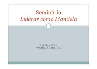 Seminário
Liderar como Mandela



       RUI MARQUES
     PORTO, 15 JANEIRO.
 