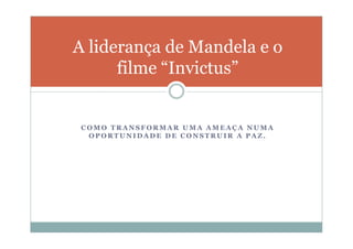 A liderança de Mandela e o
      filme “Invictus”


 COMO TRANSFORMAR UMA AMEAÇA NUMA
  OPORTUNIDADE DE CONSTRUIR A PAZ.
 