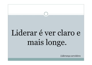 Liderar é ver claro e
    mais longe.
              Liderança servidora
 